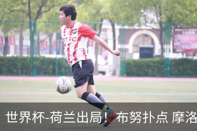 世界杯-荷兰出局！布努扑点 摩洛哥点球战总分4-3进16强