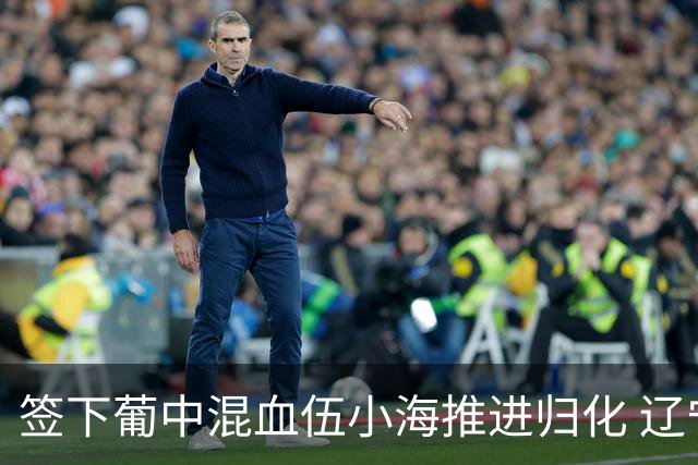 签下葡中混血伍小海推进归化 辽宁铁人中甲冲浪