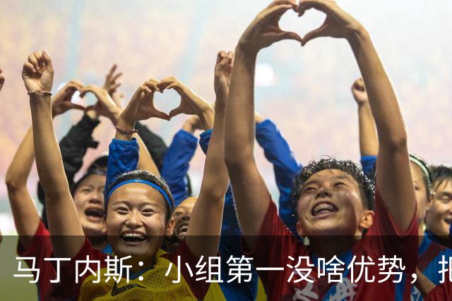 马丁内斯：小组第一没啥优势，把可能的情况都计划好？完全不可能