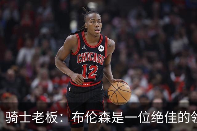 骑士老板：布伦森是一位绝佳的领袖 他几乎能在场上包办一切